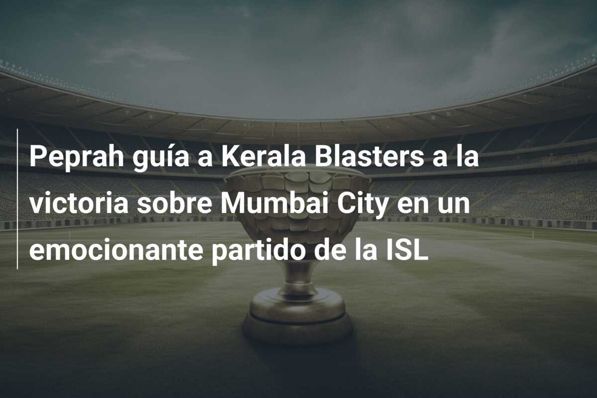 Peprah guía a Kerala Blasters a la victoria sobre Mumbai City en un emocionante partido de la ISL
