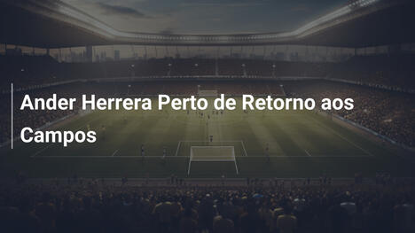 Ander Herrera Perto de Retorno aos Campos