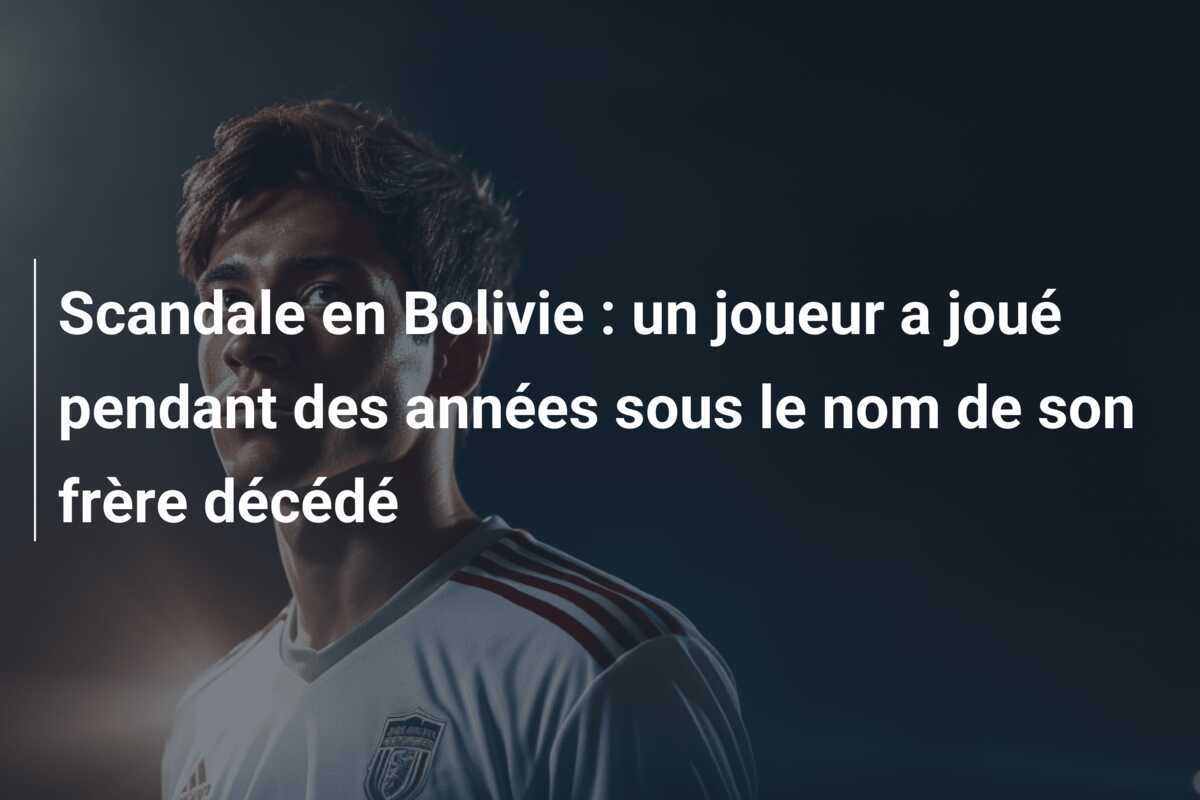 Scandale en Bolivie : un joueur a joué pendant des années sous le nom de son frère décédé