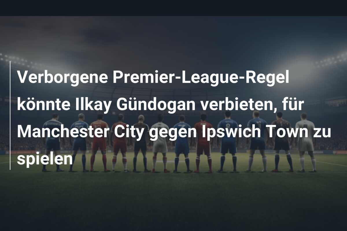Verborgene Premier-League-Regel könnte Ilkay Gündogan verbieten, für Manchester City gegen Ipswich Town zu spielen