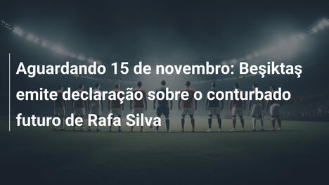 Aguardando 15 de novembro: Beşiktaş emite declaração sobre o conturbado futuro de Rafa Silva