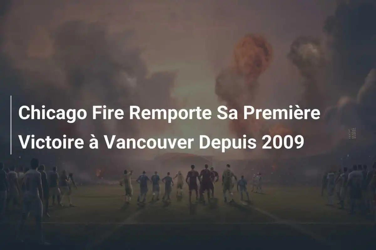 Chicago Fire Remporte Sa Première Victoire à Vancouver Depuis 2009