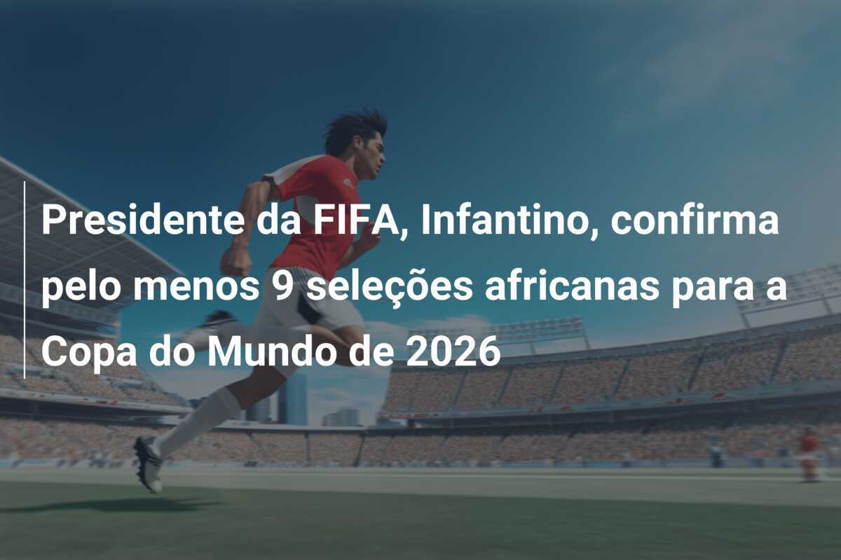 Presidente da FIFA, Infantino, confirma pelo menos 9 seleções africanas para a Copa do Mundo de 2026