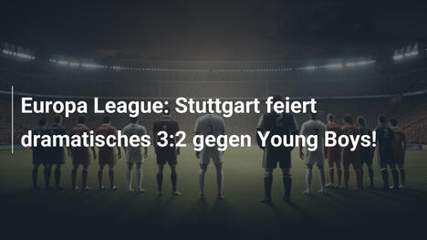 Europa League: Stuttgart feiert dramatisches 3:2 gegen Young Boys!
