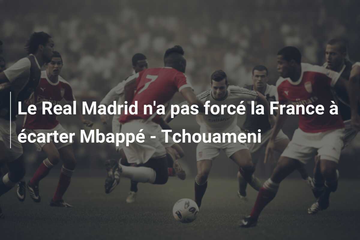 Le Real Madrid n'a pas forcé la France à écarter Mbappé - Tchouameni