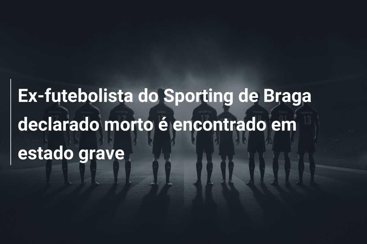 Ex-futebolista do Sporting de Braga declarado morto é encontrado em estado grave