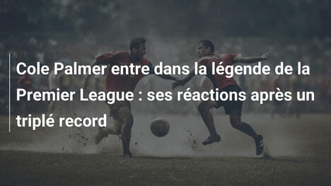 Cole Palmer entre dans la légende de la Premier League : ses réactions après un triplé record
