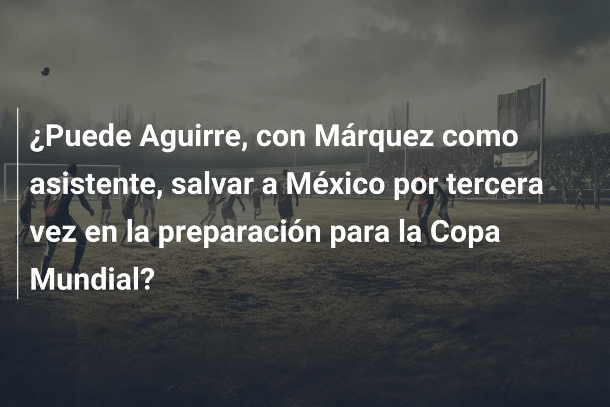 ¿Puede Aguirre, con Márquez como asistente, salvar a México por tercera vez en la preparación para la Copa Mundial?
