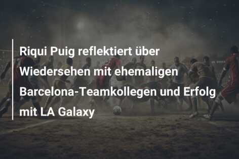 Riqui Puig reflektiert über Wiedersehen mit ehemaligen Barcelona-Teamkollegen und Erfolg mit LA Galaxy
