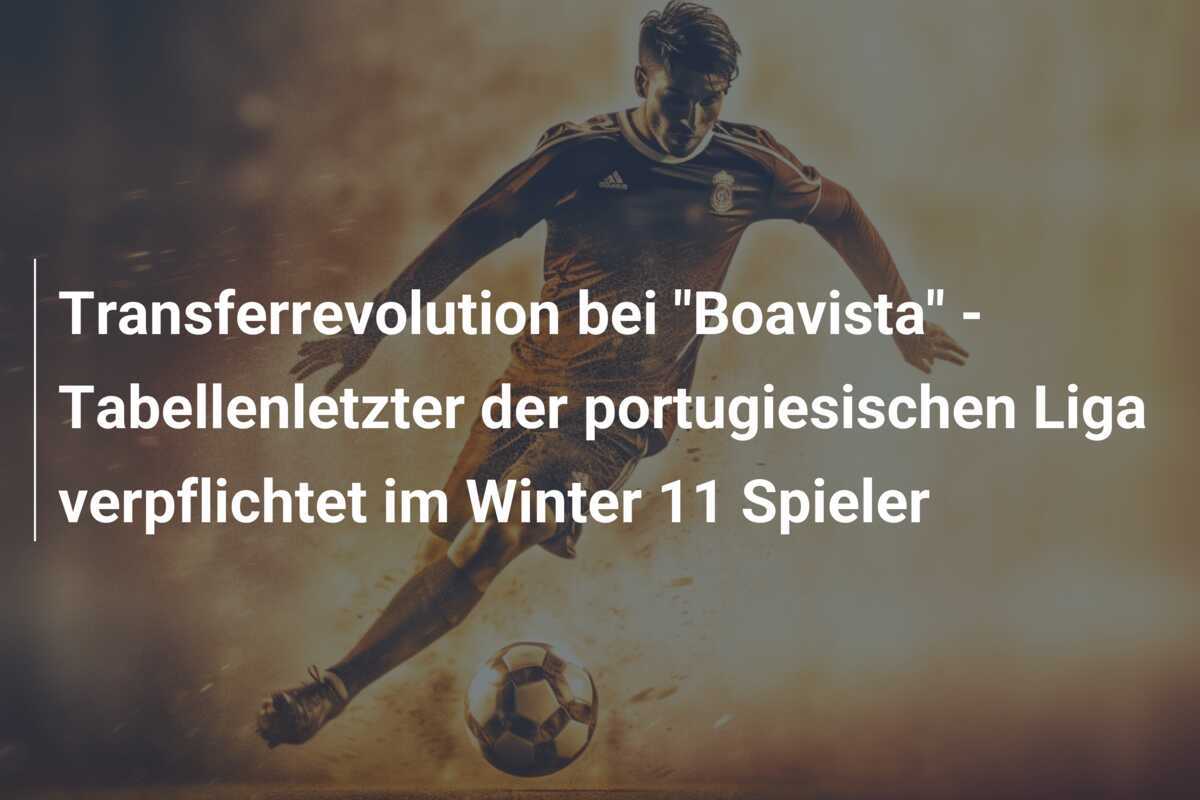 Transferrevolution bei "Boavista" - Tabellenletzter der portugiesischen Liga verpflichtet im Winter 11 Spieler