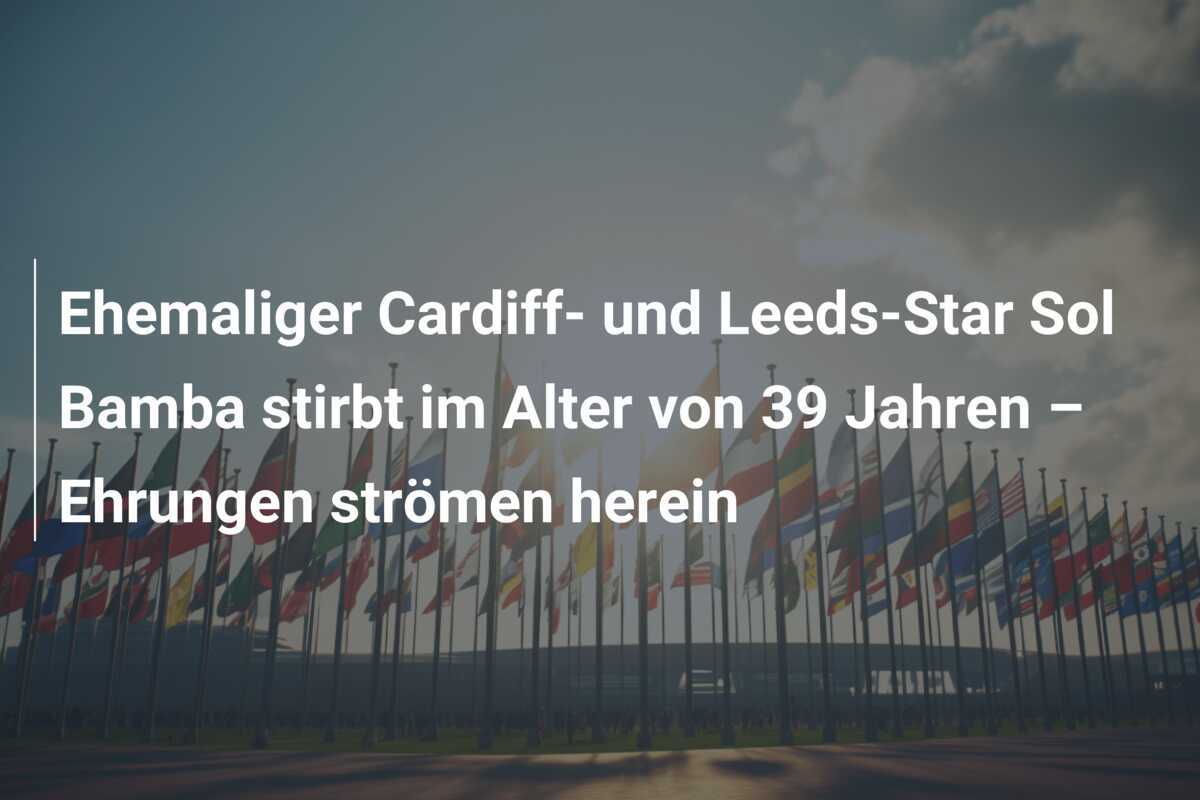Ehemaliger Cardiff- und Leeds-Star Sol Bamba stirbt im Alter von 39 Jahren – Ehrungen strömen herein