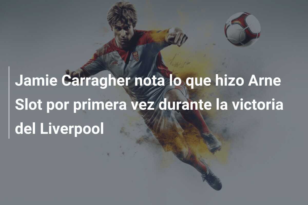 Jamie Carragher nota lo que hizo Arne Slot por primera vez durante la victoria del Liverpool
