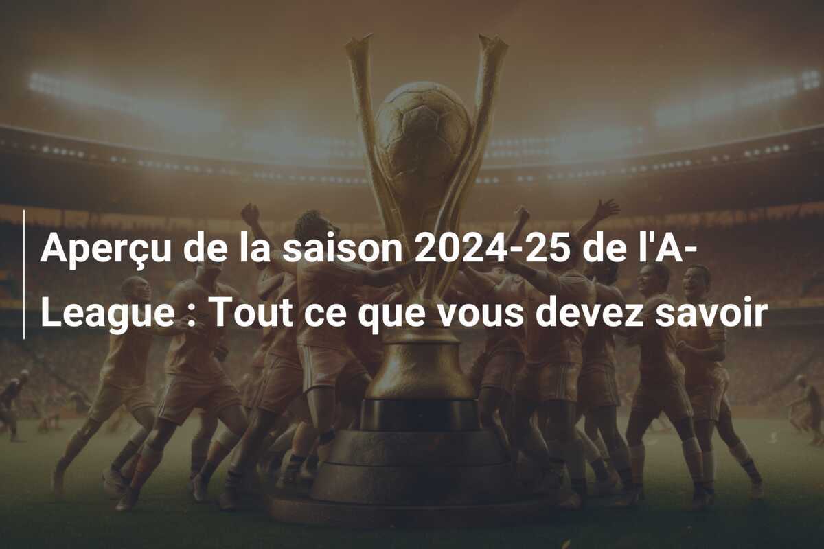 Aperçu de la saison 2024-25 de l'A-League : Tout ce que vous devez savoir