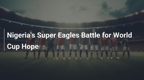 Les Super Eagles du Nigeria en quête d'espoir pour la Coupe du Monde