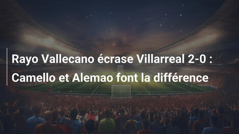 Rayo Vallecano écrase Villarreal 2-0 : Camello et Alemao font la différence