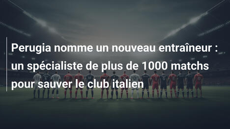 Perugia nomme un nouveau entraîneur : un spécialiste de plus de 1000 matchs pour sauver le club italien