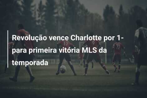 Revolução vence Charlotte por 1- para primeira vitória MLS da temporada