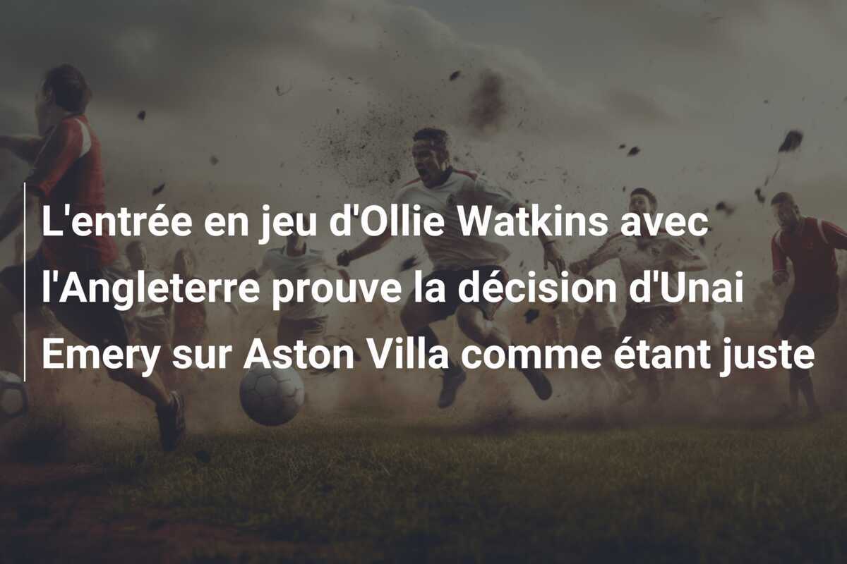 L'entrée en jeu d'Ollie Watkins avec l'Angleterre prouve la décision d'Unai Emery sur Aston Villa comme étant juste