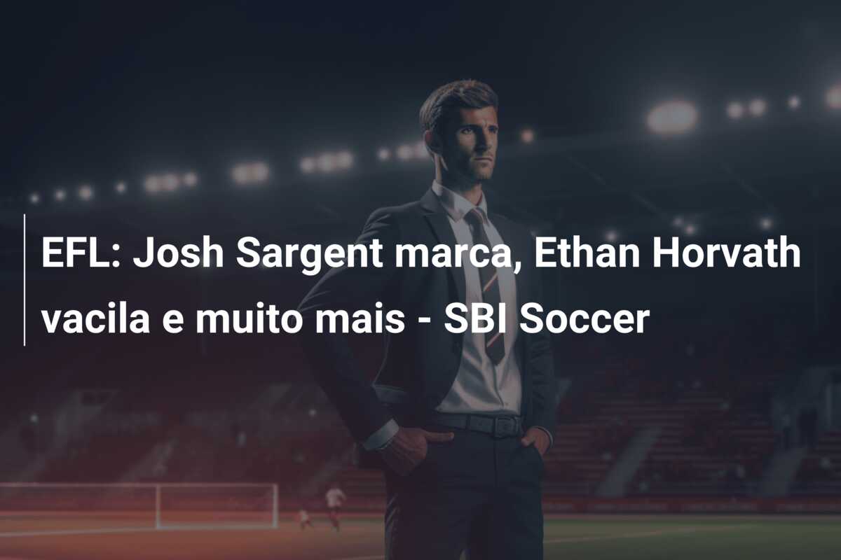 EFL: Josh Sargent marca, Ethan Horvath vacila e muito mais – SBI Soccer