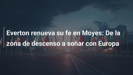 Everton renueva su fe en Moyes: De la zona de descenso a soñar con Europa