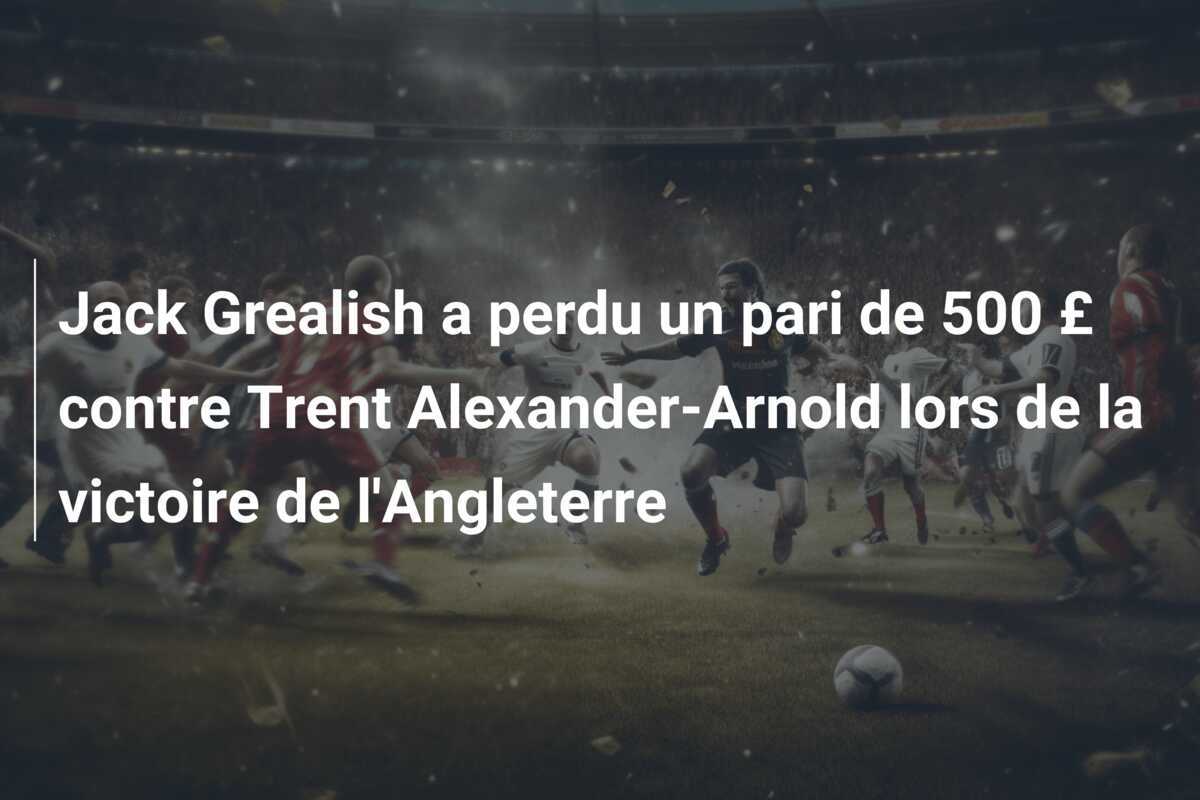 Jack Grealish a perdu un pari de 500 £ contre Trent Alexander-Arnold lors de la victoire de l'Angleterre