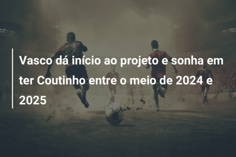 Vasco dá início ao projeto e sonha em ter Coutinho entre o meio de 2024 e 2025