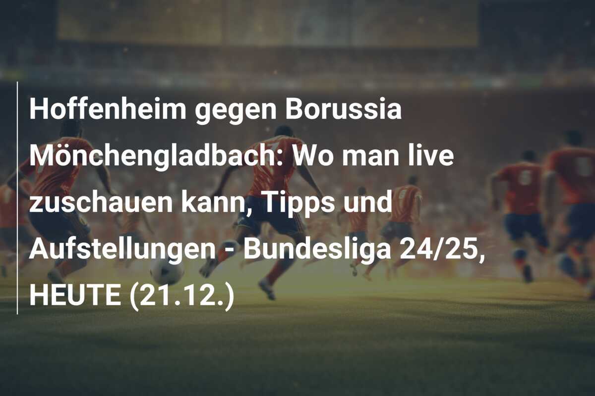 Hoffenheim gegen Borussia Mönchengladbach: Wo man live zuschauen kann, Tipps und Aufstellungen - Bundesliga 24/25, HEUTE (21.12.)