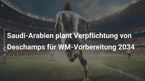 Saudi-Arabien plant Verpflichtung von Deschamps für WM-Vorbereitung 2034