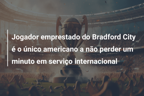 Jogador emprestado do Bradford City é o único americano a não perder um minuto em serviço internacional