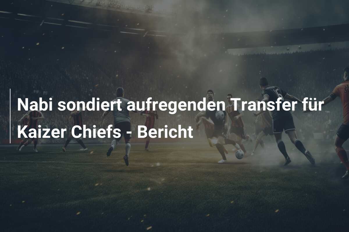 Nabi sondiert aufregenden Transfer für Kaizer Chiefs – Bericht