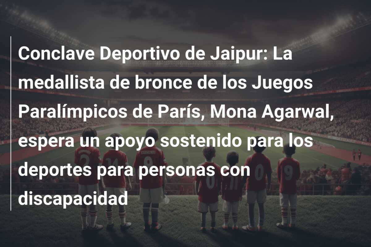 Conclave Deportivo de Jaipur: La medallista de bronce de los Juegos Paralímpicos de París, Mona Agarwal, espera un apoyo sostenido para los deportes para personas con discapacidad