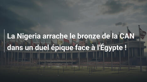 La Nigeria arrache le bronze de la CAN dans un duel épique face à l'Égypte !