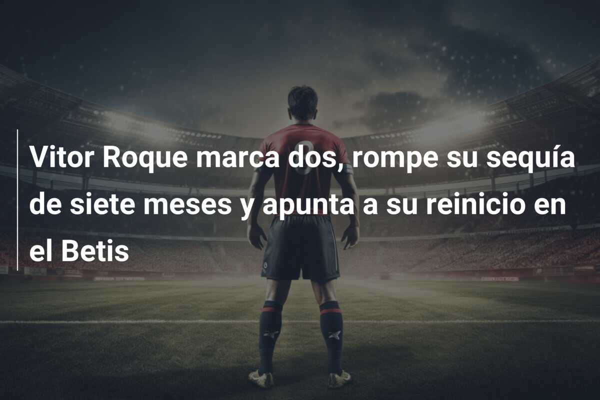 Vitor Roque marca dos, rompe su sequía de siete meses y apunta a su reinicio en el Betis