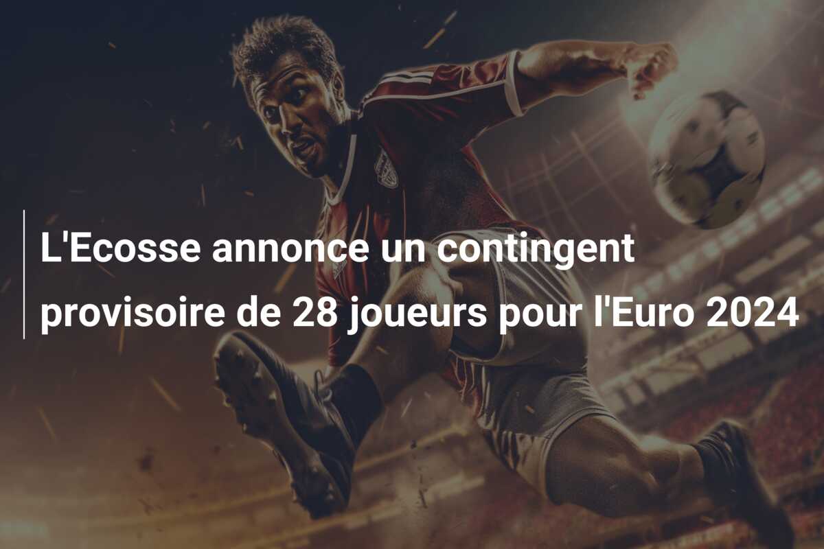 L’Ecosse annonce un contingent provisoire de 28 joueurs pour l’Euro 2024