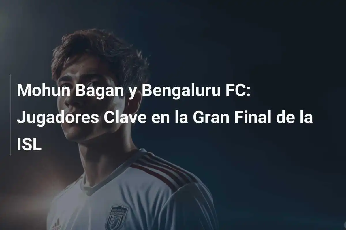 Mohun Bagan y Bengaluru FC: Jugadores Clave en la Gran Final de la ISL