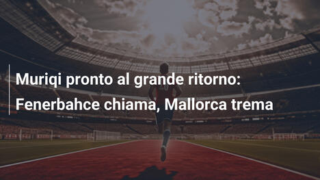 Muriqi pronto al grande ritorno: Fenerbahce chiama, Mallorca trema