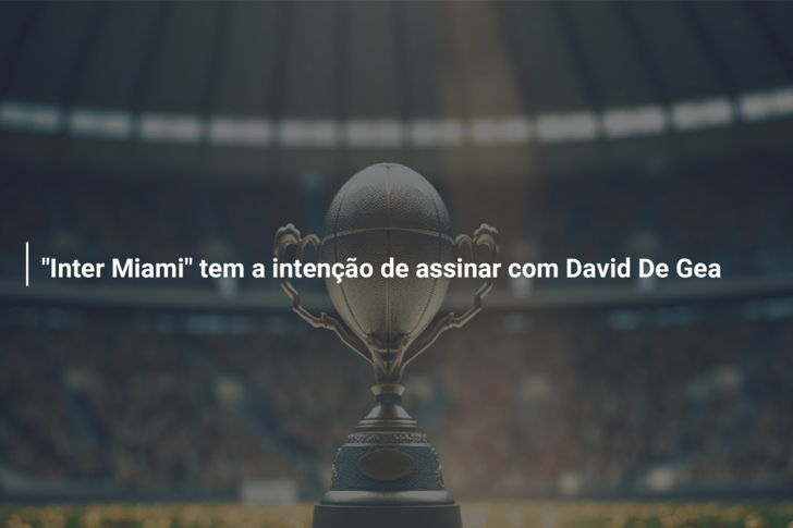 “Inter Miami” tem a intenção de assinar com David De Gea