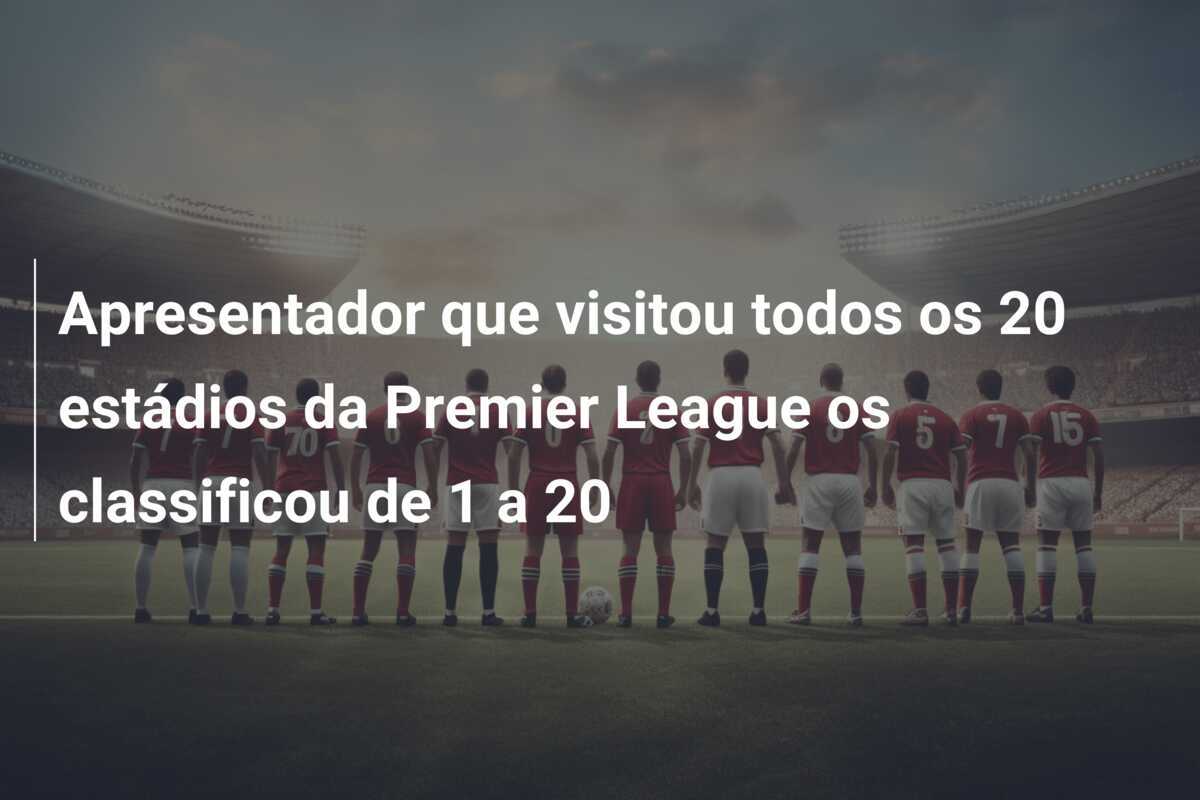 Apresentador que visitou todos os 20 estádios da Premier League os classificou de 1 a 20
