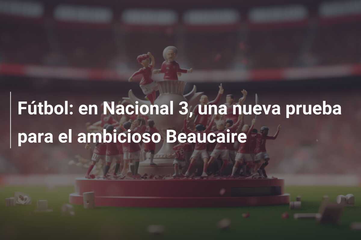 Fútbol: en Nacional 3, una nueva prueba para el ambicioso Beaucaire