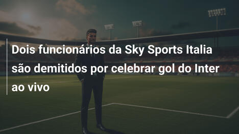 Dois funcionários da Sky Sports Italia são demitidos por celebrar gol do Inter ao vivo