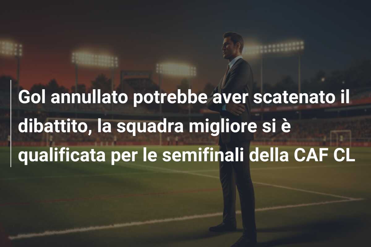 Gol annullato potrebbe aver scatenato il dibattito, la squadra migliore si è qualificata per le semifinali della CAF CL
