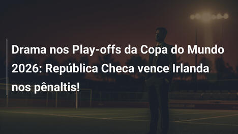 Drama nos Play-offs da Copa do Mundo 2026: República Checa vence Irlanda nos pênaltis!