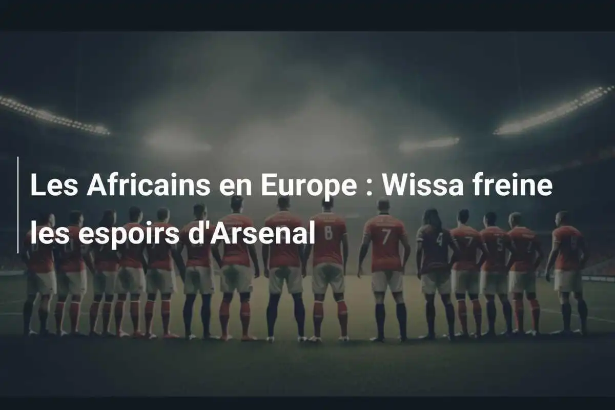 Les Africains en Europe : Wissa freine les espoirs d'Arsenal