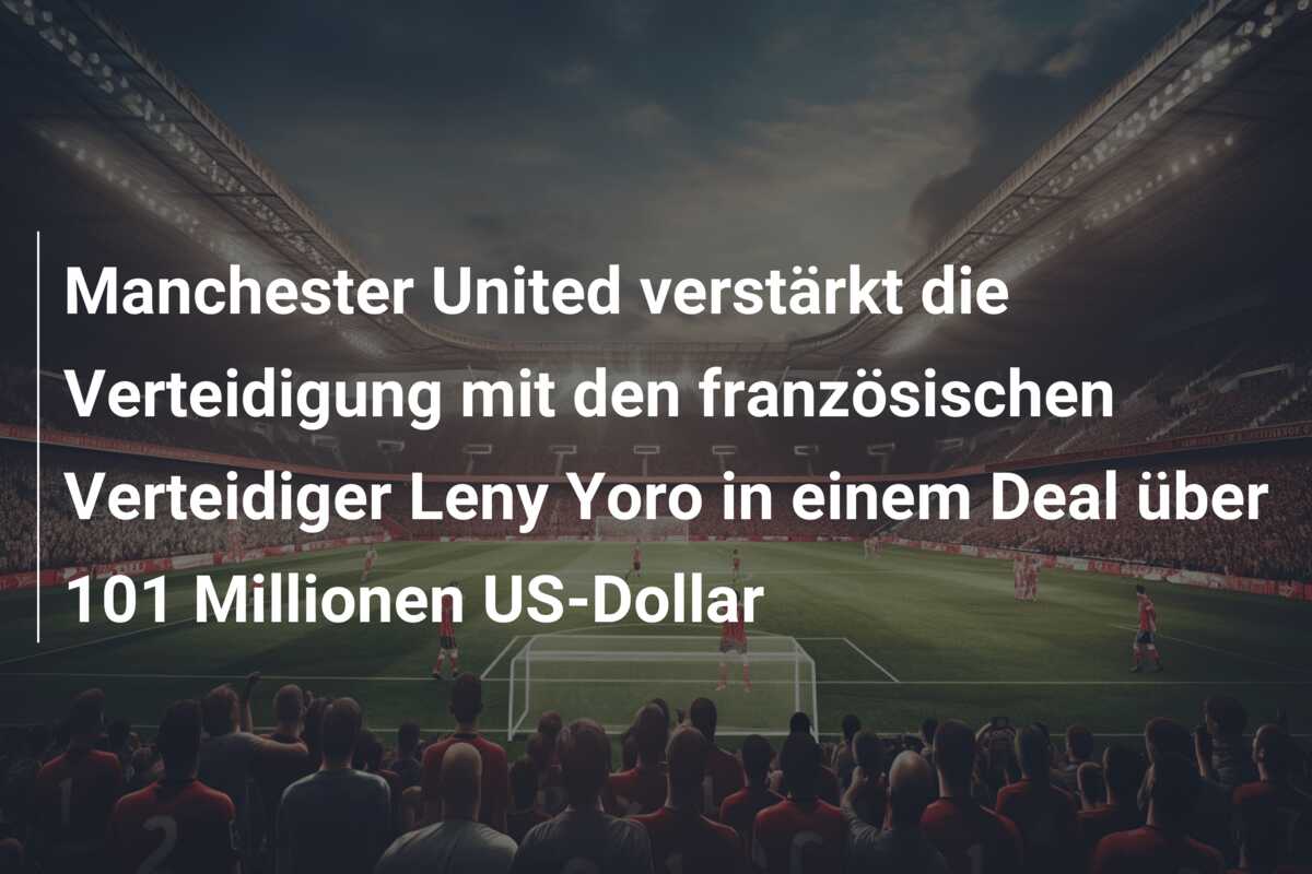 Manchester United verstärkt die Verteidigung mit den französischen Verteidiger Leny Yoro in einem Deal über 101 Millionen US-Dollar