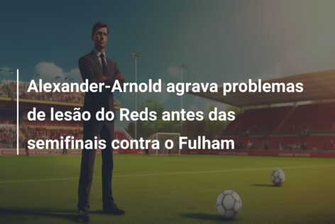 Alexander-Arnold agrava problemas de lesão do Reds antes das semifinais contra o Fulham