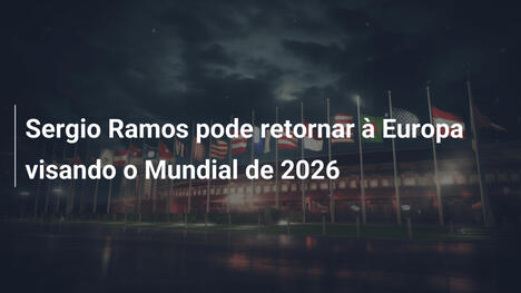 Sergio Ramos pode retornar à Europa visando o Mundial de 2026
