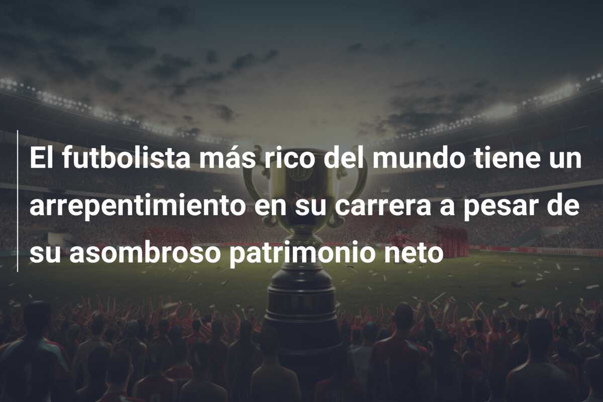 El futbolista más rico del mundo tiene un arrepentimiento en su carrera a pesar de su asombroso patrimonio neto