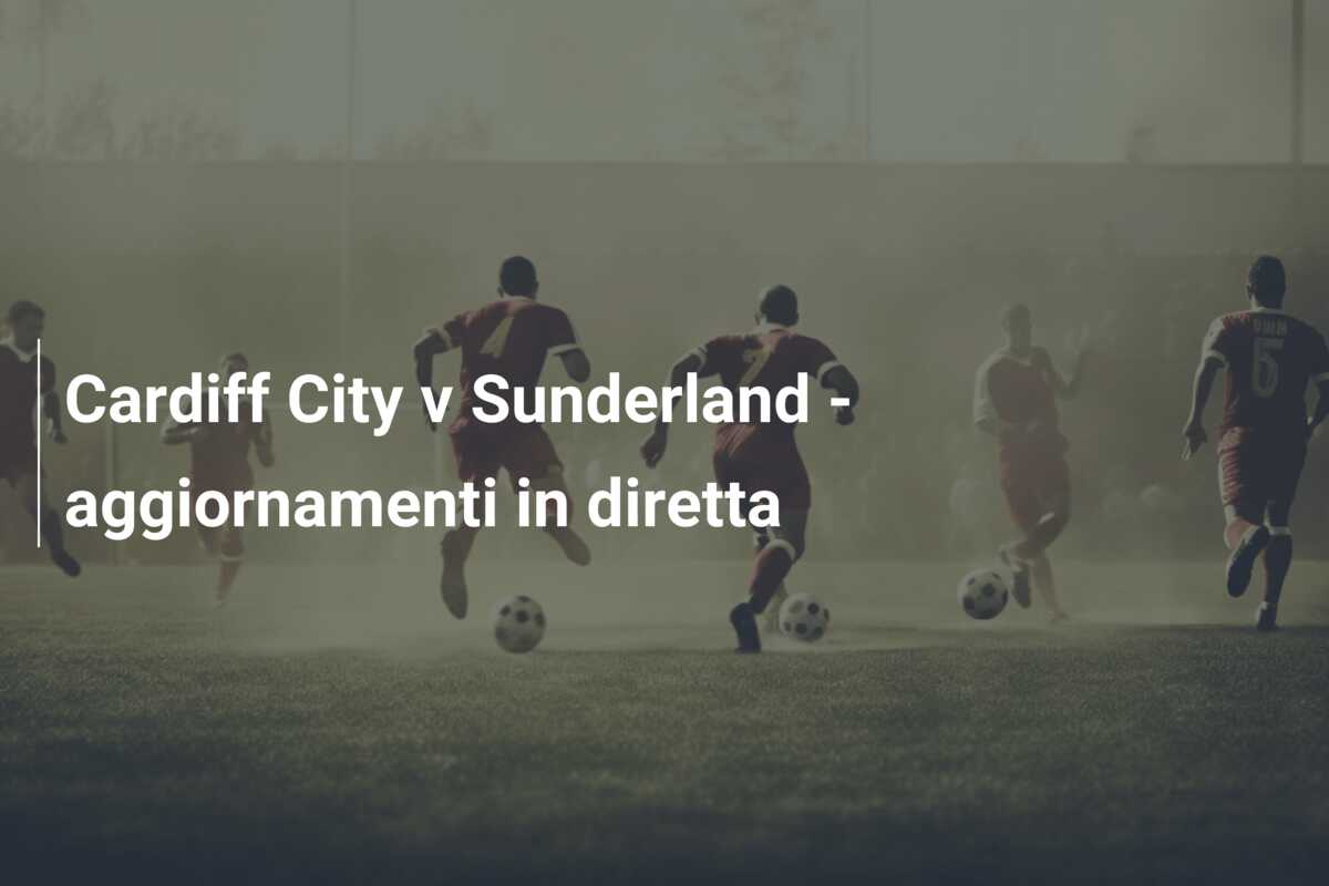 Cardiff City v Sunderland – aggiornamenti in diretta