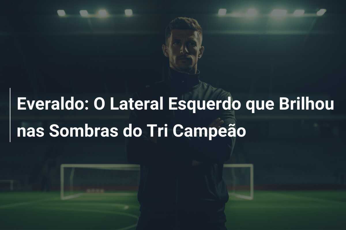 Everaldo: O Lateral Esquerdo que Brilhou nas Sombras do Tri Campeão