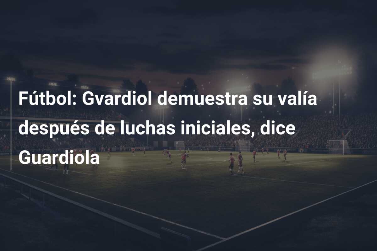 Fútbol: Gvardiol demuestra su valía después de luchas iniciales, dice Guardiola